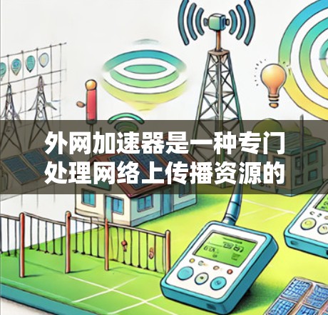 外网加速器是一种专门处理网络上传播资源的设备或软件,通常用于加速下载速度或加速文件传输。以下是一些关于外网加速器的详细步骤说明 外网加速器是一种专门处理网络上传播资源的设备或软件,通常用于加速下载速度或加速文件传输。以下是一些关于外网加速器的详细步骤说明