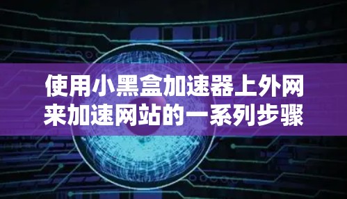使用小黑盒加速器上外网来加速网站的一系列步骤如下