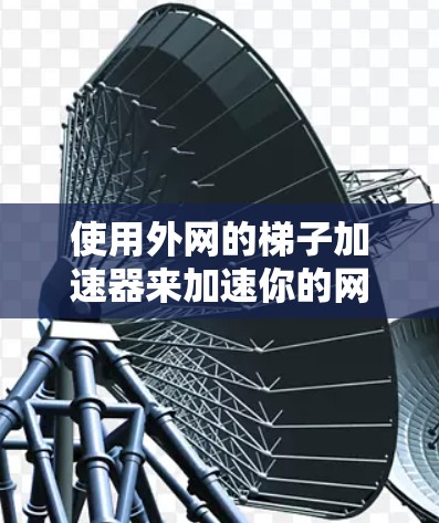 使用外网的梯子加速器来加速你的网速是一个相对简单且实用的过程。以下是一个详细的步骤指南,帮助你顺利完成加速 使用外网的梯子加速器来加速你的网速是一个相对简单且实用的过程。以下是一个详细的步骤指南,帮助你顺利完成加速