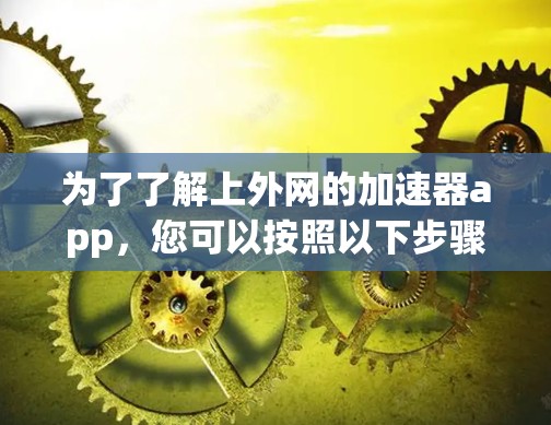 为了了解上外网的加速器app,您可以按照以下步骤进行 为了了解上外网的加速器app,您可以按照以下步骤进行