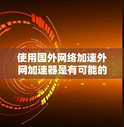 使用国外网络加速外网加速器是有可能的,但需要谨慎考虑以下几点 使用国外网络加速外网加速器是有可能的,但需要谨慎考虑以下几点