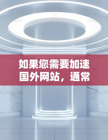 如果您需要加速国外网站,通常可以使用一些国际化的加速器。以下是一些推荐的加速器,并说明它们适用的条件 如果您需要加速国外网站,通常可以使用一些国际化的加速器。以下是一些推荐的加速器,并说明它们适用的条件