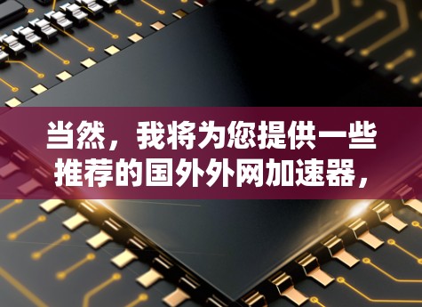 当然,我将为您提供一些推荐的国外外网加速器,这些工具可以帮助您提升网络连接速度。以下是几个推荐的选项,涵盖了多种功能和性能,适合不同需求的用户 当然,我将为您提供一些推荐的国外外网加速器,这些工具可以帮助您提升网络连接速度。以下是几个推荐的选项,涵盖了多种功能和性能,适合不同需求的用户