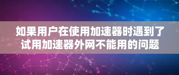如果用户在使用加速器时遇到了试用加速器外网不能用的问题,可能是因为以下原因 如果用户在使用加速器时遇到了试用加速器外网不能用的问题,可能是因为以下原因