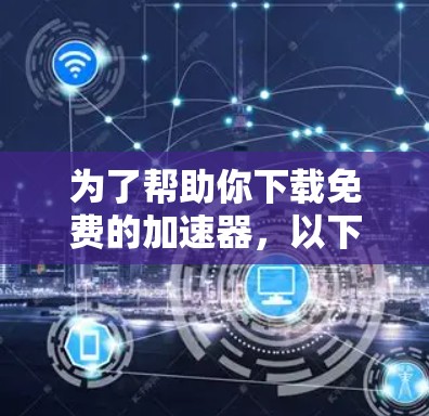 为了帮助你下载免费的加速器，以下是一些推荐的工具，每个工具都有其适用场景和特点