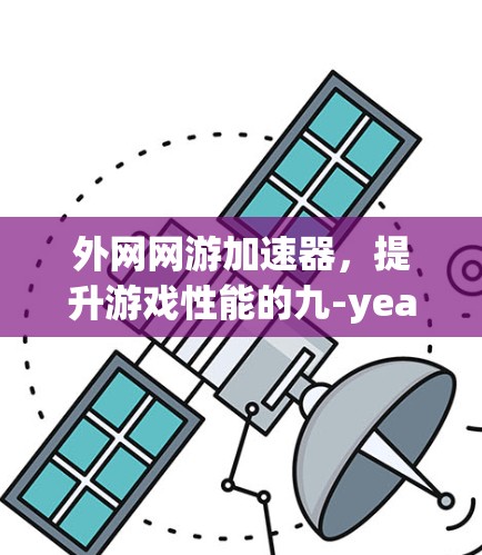 外网网游加速器,提升游戏性能的九-year-old trick 外网网游加速器,提升游戏性能的九-year-old trick