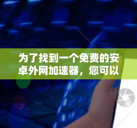 为了找到一个免费的安卓外网加速器，您可以按照以下步骤进行选择和使用