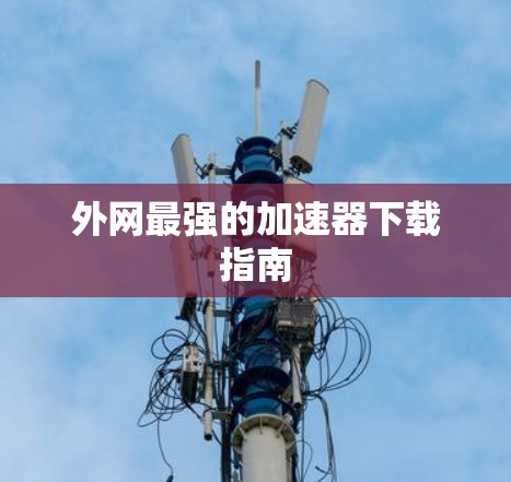 外网最强的加速器下载指南 外网最强的加速器下载指南