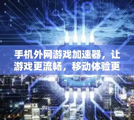手机外网游戏加速器，让游戏更流畅，移动体验更顺畅