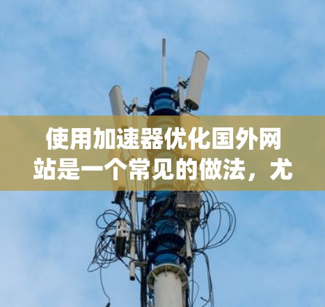 使用加速器优化国外网站是一个常见的做法，尤其是在需要快速 loading 的情况下。以下是一些常用的方法和步骤，帮助您优化您的网站
