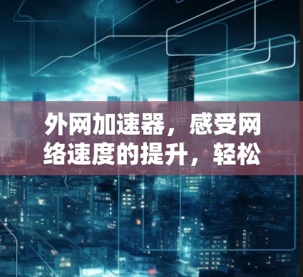 外网加速器，感受网络速度的提升，轻松秒杀！