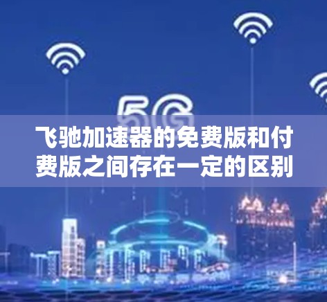 飞驰加速器的免费版和付费版之间存在一定的区别，主要体现在功能和使用体验上。以下是对飞驰加速器免费版与付费版的详细分析