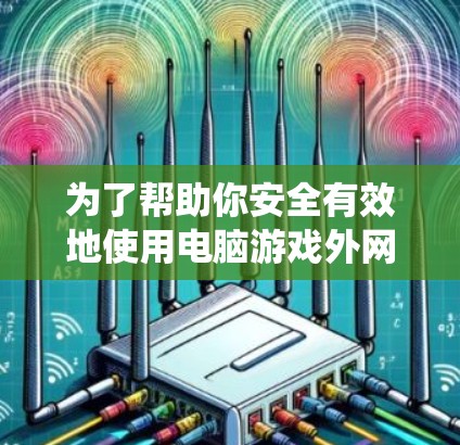 为了帮助你安全有效地使用电脑游戏外网加速器,以下是一个系统化的指南 为了帮助你安全有效地使用电脑游戏外网加速器,以下是一个系统化的指南
