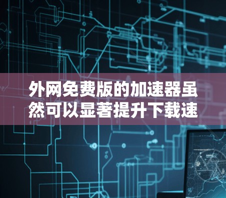外网免费版的加速器虽然可以显著提升下载速度,但需要注意以下几点 外网免费版的加速器虽然可以显著提升下载速度,但需要注意以下几点