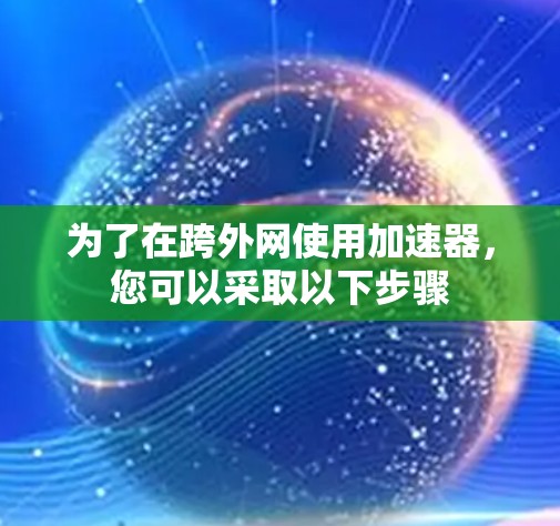 为了在跨外网使用加速器,您可以采取以下步骤 为了在跨外网使用加速器,您可以采取以下步骤