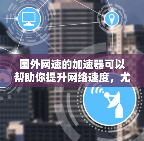 国外网速的加速器可以帮助你提升网络速度，尤其是在需要稳定的连接时。以下是一些建议和方法，帮助你更好地使用加速器