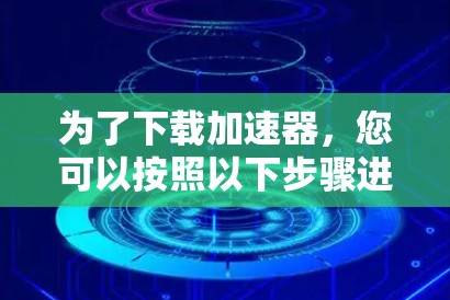 为了下载加速器，您可以按照以下步骤进行