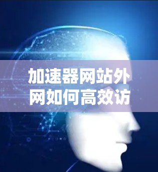 加速器网站外网如何高效访问,提升网络效率,让外网访问更加顺畅 加速器网站外网如何高效访问,提升网络效率,让外网访问更加顺畅