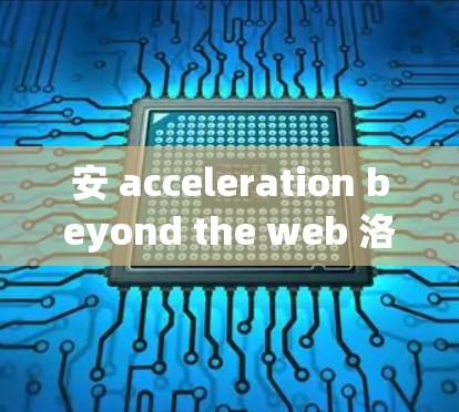 安 acceleration beyond the web 洛阳加速器 安 acceleration beyond the web 洛阳加速器