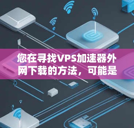 您在寻找VPS加速器外网下载的方法，可能是想在使用VPN或网络加速时，快速下载大量文件。VPS加速器通常用于通过VPN连接到服务器，从而加速下载速度。以下是一些可以帮助您加速网络下载的方法