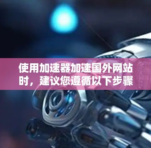 使用加速器加速国外网站时，建议您遵循以下步骤和注意事项，以确保您的网络环境稳定且服务高效