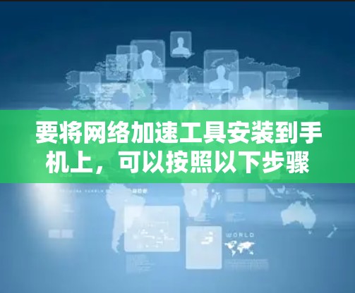 要将网络加速工具安装到手机上,可以按照以下步骤操作 要将网络加速工具安装到手机上,可以按照以下步骤操作