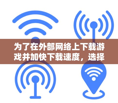 为了在外部网络上下载游戏并加快下载速度，选择合适的外网游戏加速器至关重要。以下是一个有条理的步骤指南，帮助你找到适合自己的工具