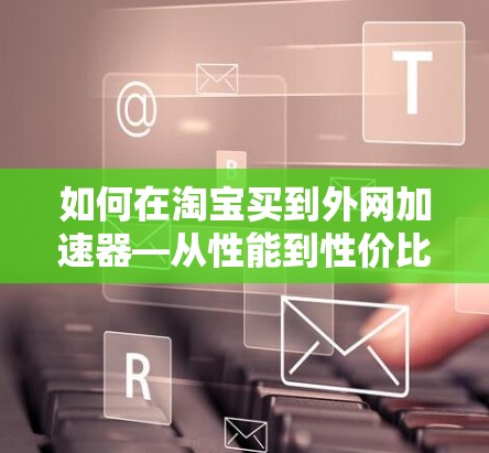 如何在淘宝买到外网加速器—从性能到性价比的终极指南 如何在淘宝买到外网加速器—从性能到性价比的终极指南