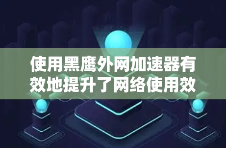 使用黑鹰外网加速器有效地提升了网络使用效率，以下是详细的步骤指南