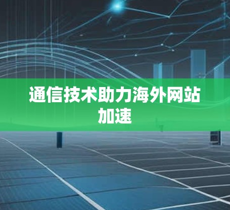 通信技术助力海外网站加速 通信技术助力海外网站加速