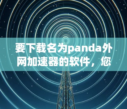 要下载名为panda外网加速器的软件，您可以按照以下步骤操作