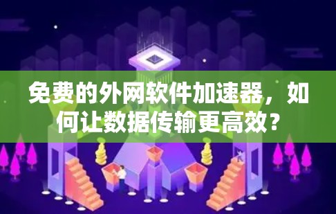 免费的外网软件加速器，如何让数据传输更高效？