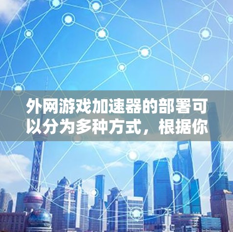 外网游戏加速器的部署可以分为多种方式，根据你的设备类型和需求，可以选择适合的工具进行部署。以下是一些常用的方法