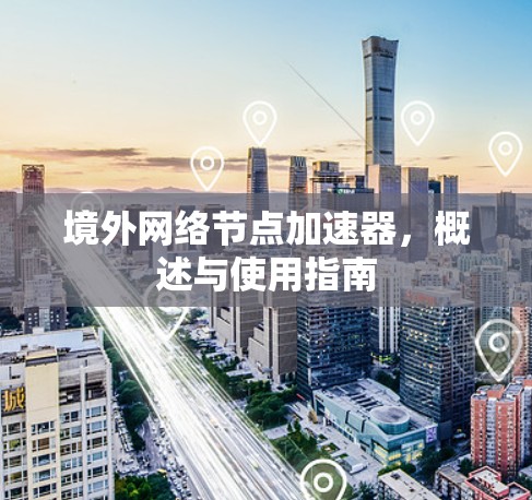 境外网络节点加速器，概述与使用指南