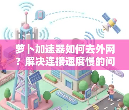 萝卜加速器如何去外网?解决连接速度慢的问题 萝卜加速器如何去外网?解决连接速度慢的问题