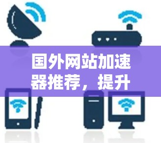 国外网站加速器推荐,提升网页速度的高效解决方案 国外网站加速器推荐,提升网页速度的高效解决方案
