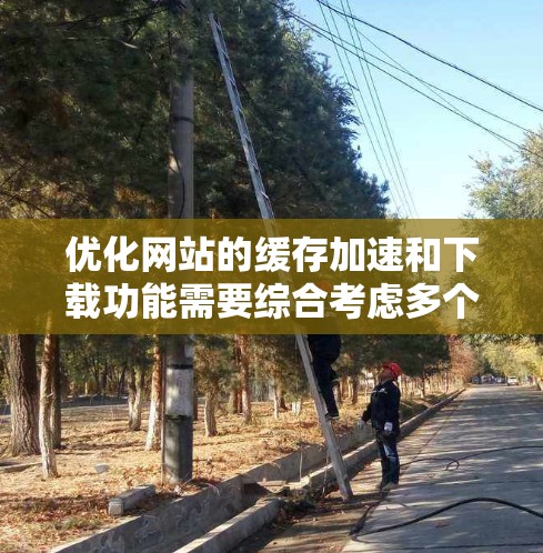 优化网站的缓存加速和下载功能需要综合考虑多个因素,以下是一步步的解决方案 优化网站的缓存加速和下载功能需要综合考虑多个因素,以下是一步步的解决方案