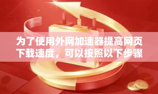 为了使用外网加速器提高网页下载速度，可以按照以下步骤进行
