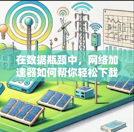 在数据瓶颈中,网络加速器如何帮你轻松下载 在数据瓶颈中,网络加速器如何帮你轻松下载