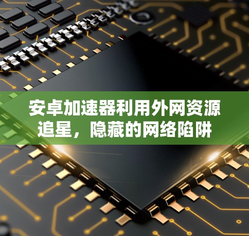 安卓加速器利用外网资源追星,隐藏的网络陷阱 安卓加速器利用外网资源追星,隐藏的网络陷阱