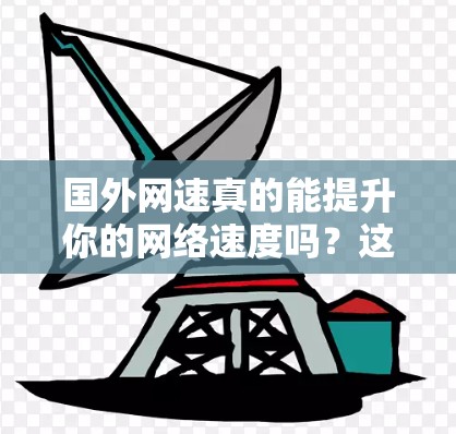国外网速真的能提升你的网络速度吗？这些免费加速器让你轻松提升网络使用效率！