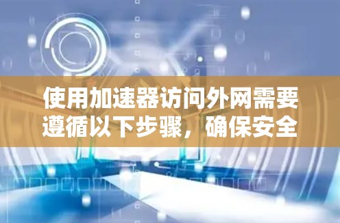 使用加速器访问外网需要遵循以下步骤,确保安全且高效 使用加速器访问外网需要遵循以下步骤,确保安全且高效