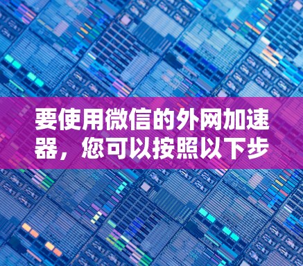 要使用微信的外网加速器,您可以按照以下步骤操作 要使用微信的外网加速器,您可以按照以下步骤操作