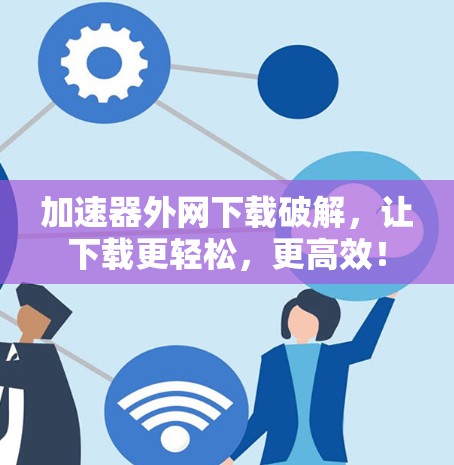 加速器外网下载破解，让下载更轻松，更高效！