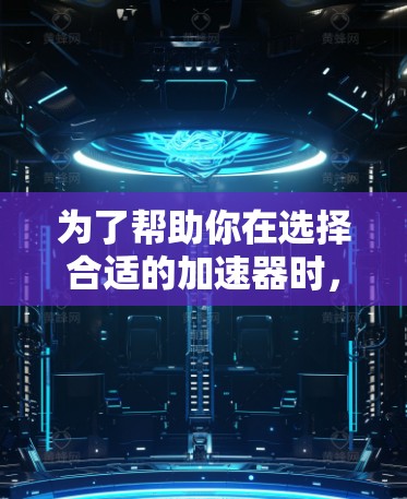 为了帮助你在选择合适的加速器时，以下是一些综合考虑的因素和建议