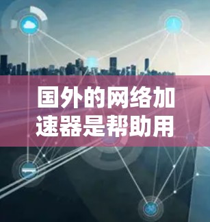 国外的网络加速器是帮助用户更快连接互联网的重要工具，尤其在网络不稳定或多设备配置时。以下是一些主要的网络加速器推荐，涵盖功能、价格、支持等方面
