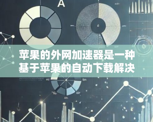 苹果的外网加速器是一种基于苹果的自动下载解决方案，允许用户从任何苹果设备或连接到苹果网络的设备下载任何文件和网站。以下是关于苹果外网加速器的详细信息