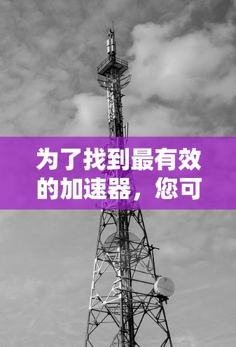 为了找到最有效的加速器，您可以按照以下步骤进行选择和使用