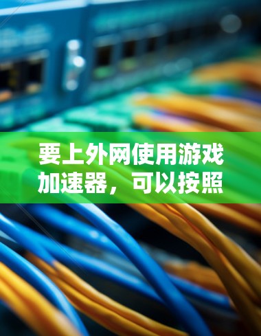 要上外网使用游戏加速器,可以按照以下步骤操作 要上外网使用游戏加速器,可以按照以下步骤操作