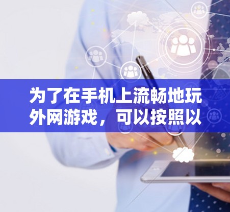 为了在手机上流畅地玩外网游戏,可以按照以下步骤进行 为了在手机上流畅地玩外网游戏,可以按照以下步骤进行